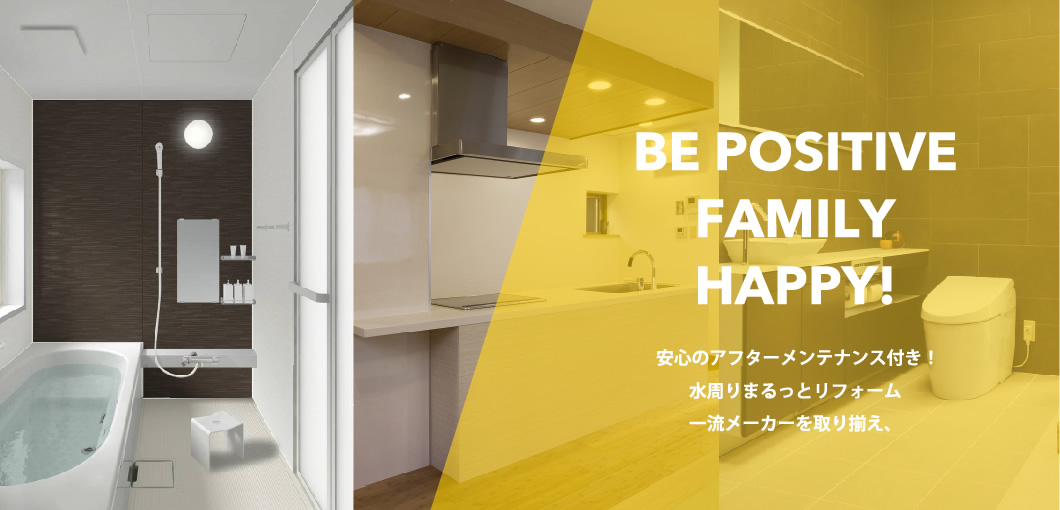 BE POSITIVE FAMILY HAPPY! 安心のアフターメンテナンス付き！水周りまるっとリフォーム。一流メーカーを取り揃え。